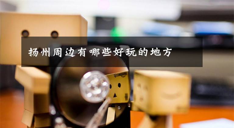 扬州周边有哪些好玩的地方文章配图