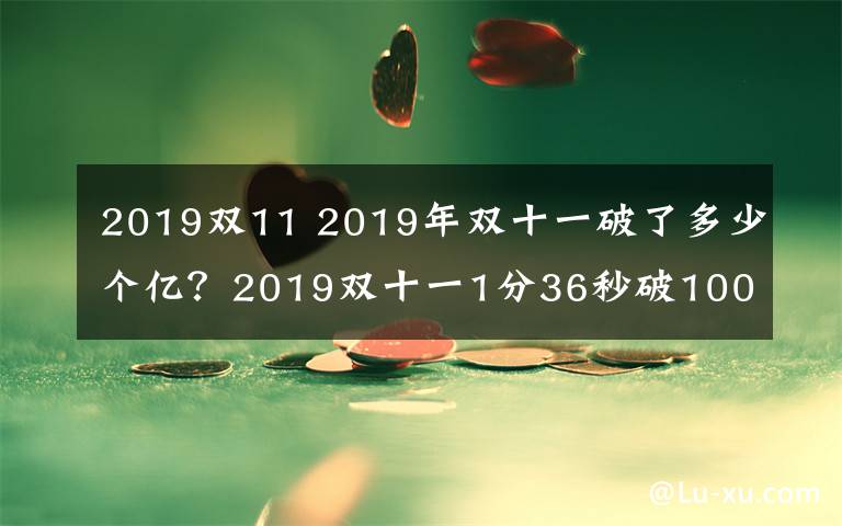 2019双11 2019年双十一破了多少个亿？2019双十一1分36秒破100亿