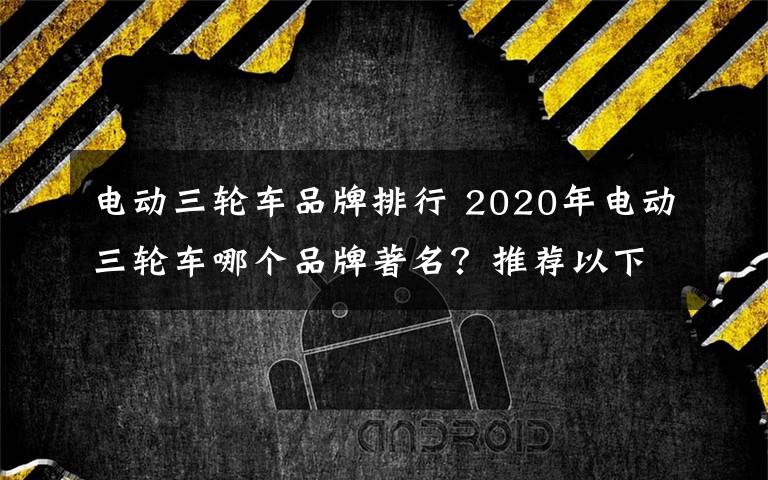 电动三轮车品牌排行 2020年电动三轮车哪个品牌著名？推荐以下十个名牌？