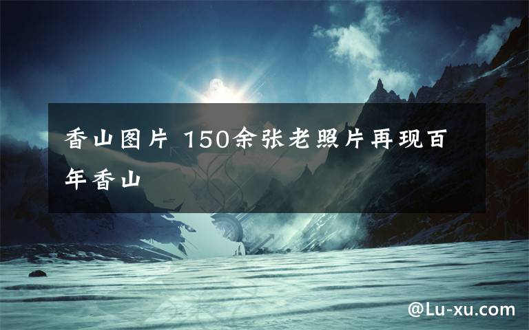 香山图片 150余张老照片再现百年香山