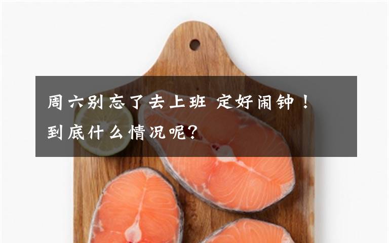 周六别忘了去上班 定好闹钟！ 到底什么情况呢？