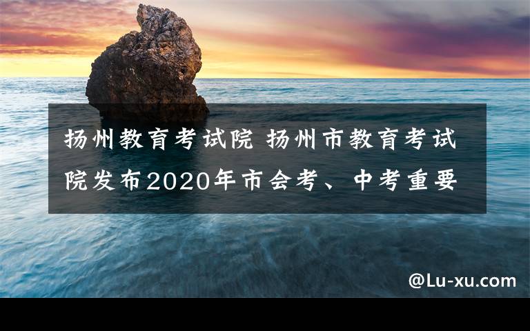 扬州教育考试院 扬州市教育考试院发布2020年市会考、中考重要提示