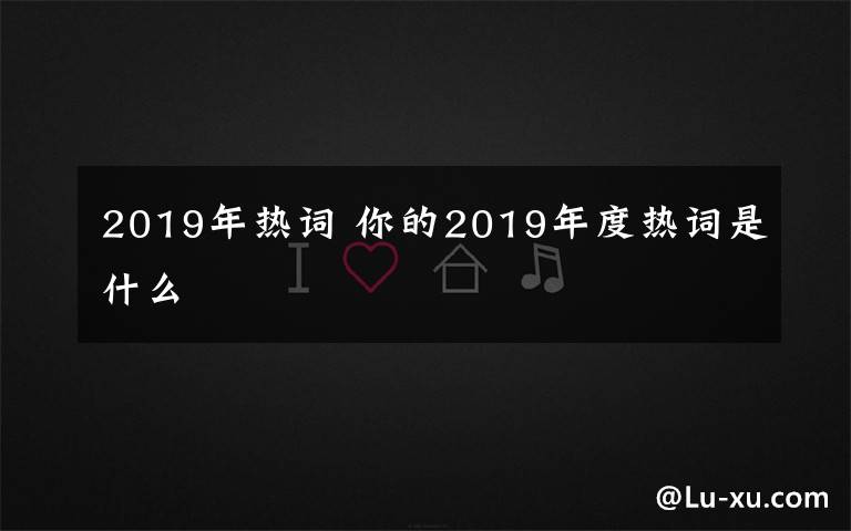 2019年热词 你的2019年度热词是什么