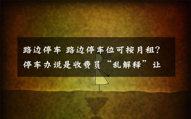 路边停车 路边停车位可按月租？停车办说是收费员“乱解释”让商家误解