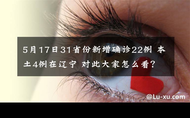 5月17日31省份新增确诊22例 本土4例在辽宁 对此大家怎么看？