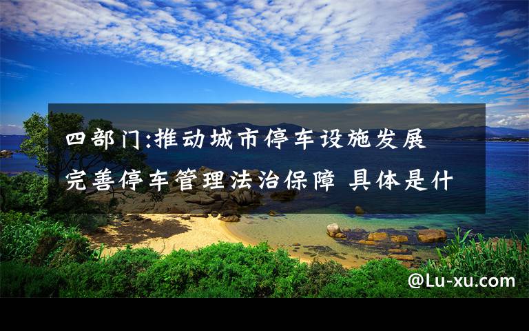 四部门:推动城市停车设施发展 完善停车管理法治保障 具体是什么情况？文章配图