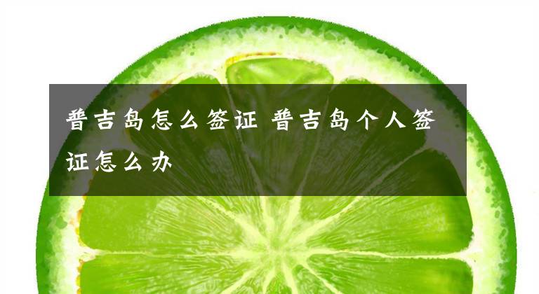 普吉岛怎么签证 普吉岛个人签证怎么办文章配图