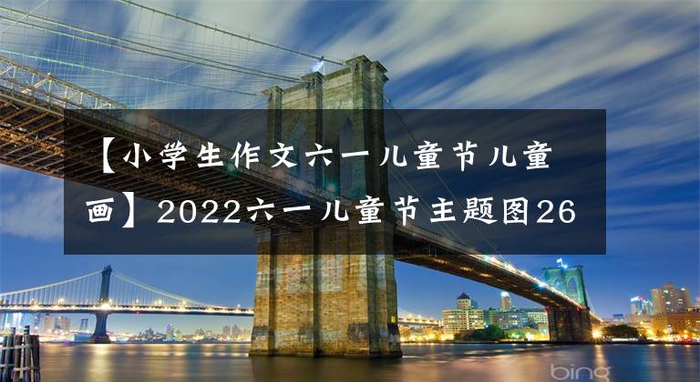 【小学生作文六一儿童节儿童画】2022六一儿童节主题图26幅遭到袭击！请提前收藏准备