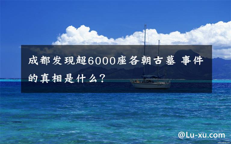 成都发现超6000座各朝古墓 事件的真相是什么？文章配图