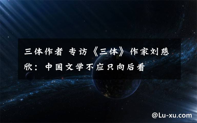 三体作者 专访《三体》作家刘慈欣：中国文学不应只向后看文章配图