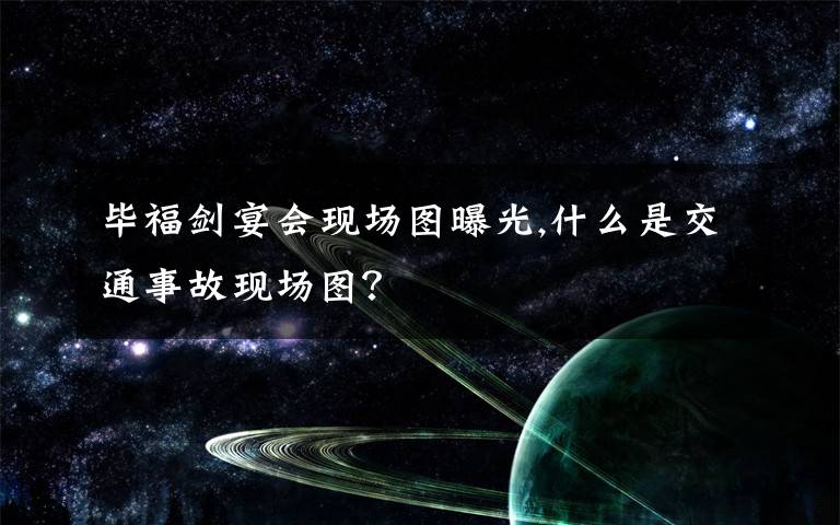 毕福剑宴会现场图曝光,什么是交通事故现场图？