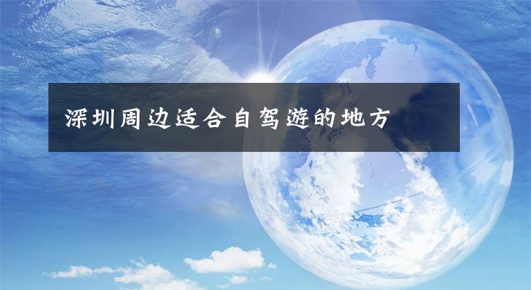 深圳周边适合自驾游的地方文章配图