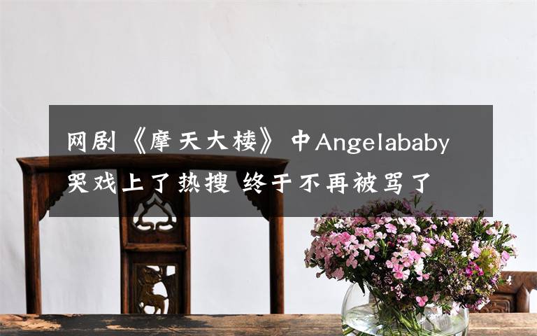 网剧《摩天大楼》中Angelababy哭戏上了热搜 终于不再被骂了