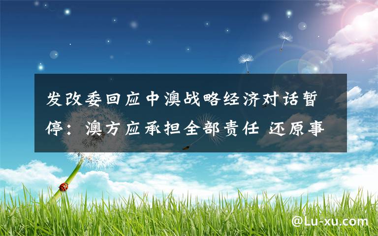 发改委回应中澳战略经济对话暂停：澳方应承担全部责任 还原事发经过及背后真相！