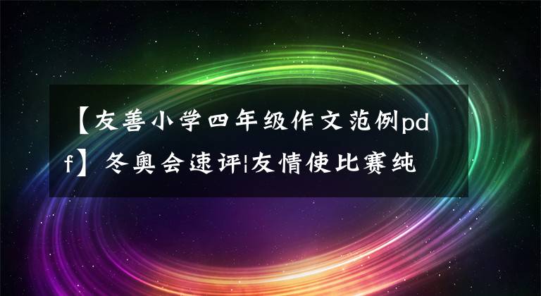 【友善小学四年级作文范例pdf】冬奥会速评|友情使比赛纯洁而温暖