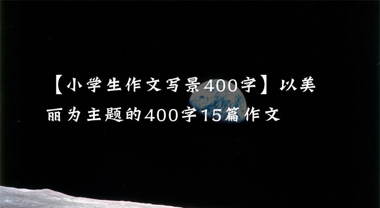 【小学生作文写景400字】以美丽为主题的400字15篇作文