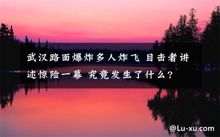 武汉路面爆炸多人炸飞 目击者讲述惊险一幕 究竟发生了什么?