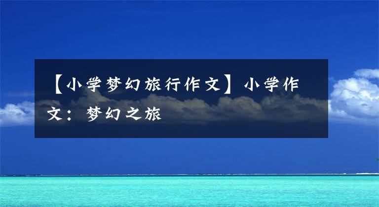 【小学梦幻旅行作文】小学作文：梦幻之旅文章配图