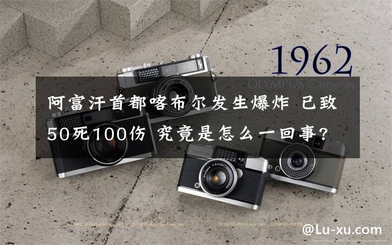 阿富汗首都喀布尔发生爆炸 已致50死100伤 究竟是怎么一回事?