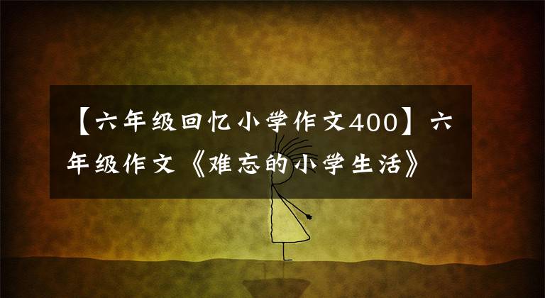 【六年级回忆小学作文400】六年级作文《难忘的小学生活》字，作文400字。