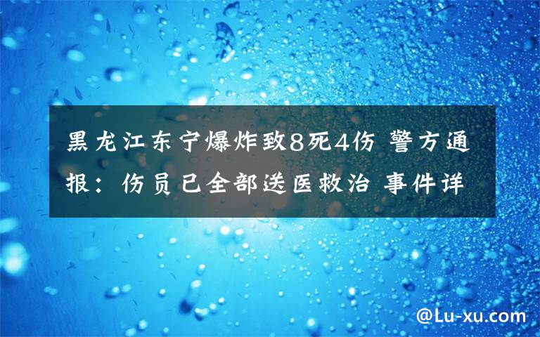 黑龙江东宁爆炸致8死4伤 警方通报：伤员已全部送医救治 事件详细经过！