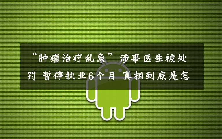 “肿瘤治疗乱象”涉事医生被处罚 暂停执业6个月 真相到底是怎样的？