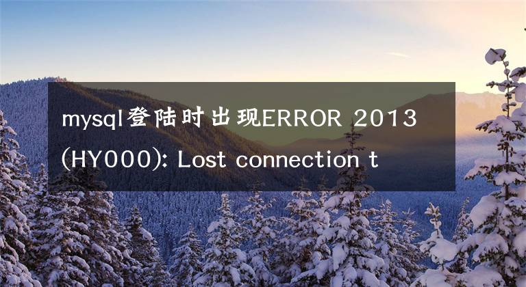 mysql登陆时出现ERROR 2013 (HY000): Lost connection to MySQL server at ‘reading initial communication pack