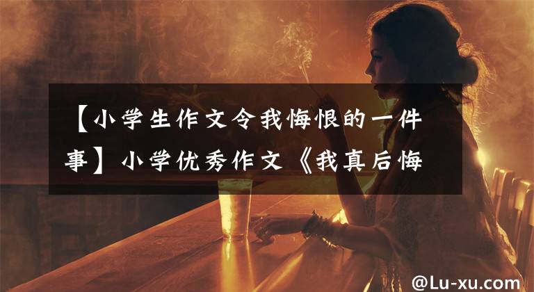 【小学生作文令我悔恨的一件事】小学优秀作文《我真后悔》自古以来剑拔弩张，难以断水，不要教人生留下遗憾。文章配图