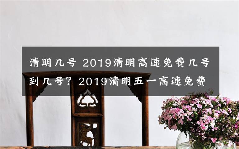 清明几号 2019清明高速免费几号到几号？2019清明五一高速免费时间