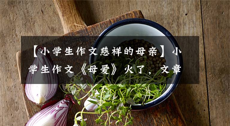【小学生作文慈祥的母亲】小学生作文《母爱》火了，文章开头让人生气，但最终打动了老师文章配图
