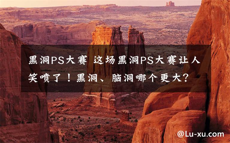 黑洞PS大赛 这场黑洞PS大赛让人笑喷了！黑洞、脑洞哪个更大？