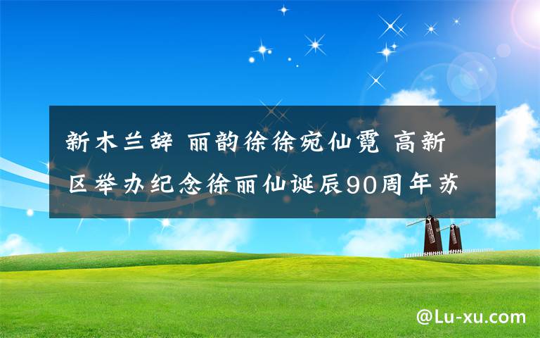 新木兰辞 丽韵徐徐宛仙霓 高新区举办纪念徐丽仙诞辰90周年苏州弹词“丽调”专场展演