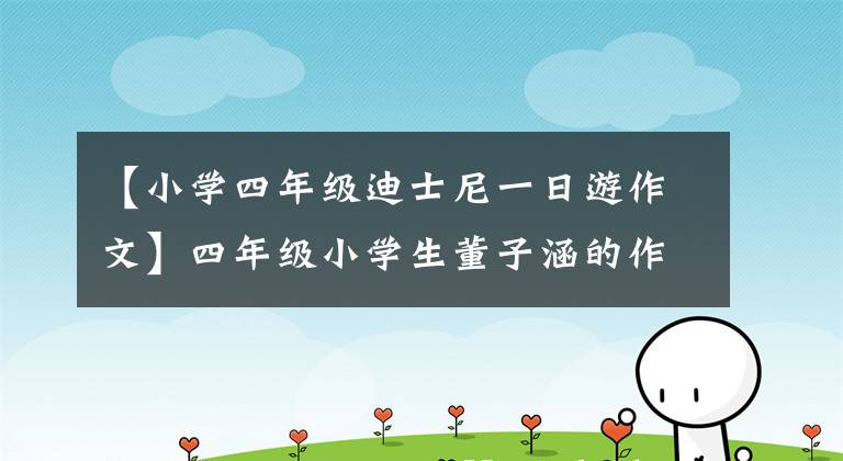 【小学四年级迪士尼一日游作文】四年级小学生董子涵的作文《上海迪士尼乐园》真的很棒！文章配图