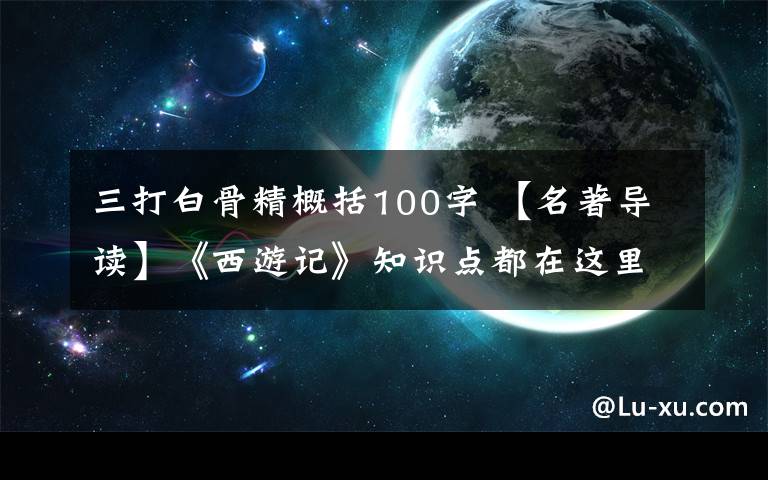 三打白骨精概括100字 【名著导读】《西游记》知识点都在这里了！