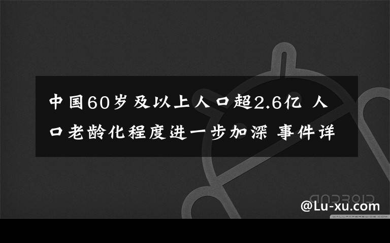 中国60岁及以上人口超2.6亿 人口老龄化程度进一步加深 事件详细经过！