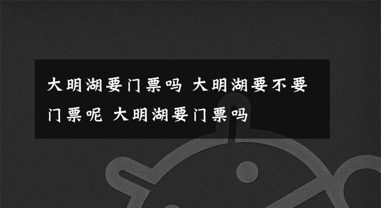 大明湖要门票吗 大明湖要不要门票呢 大明湖要门票吗文章配图
