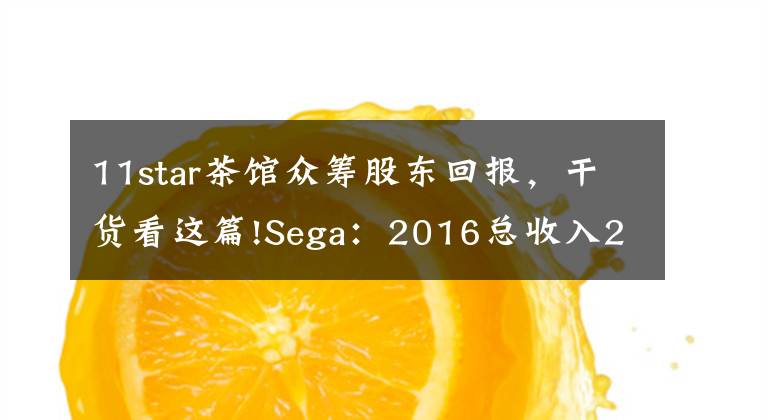 11star茶馆众筹股东回报，干货看这篇!Sega：2016总收入211亿持续走低，手游运营成转机