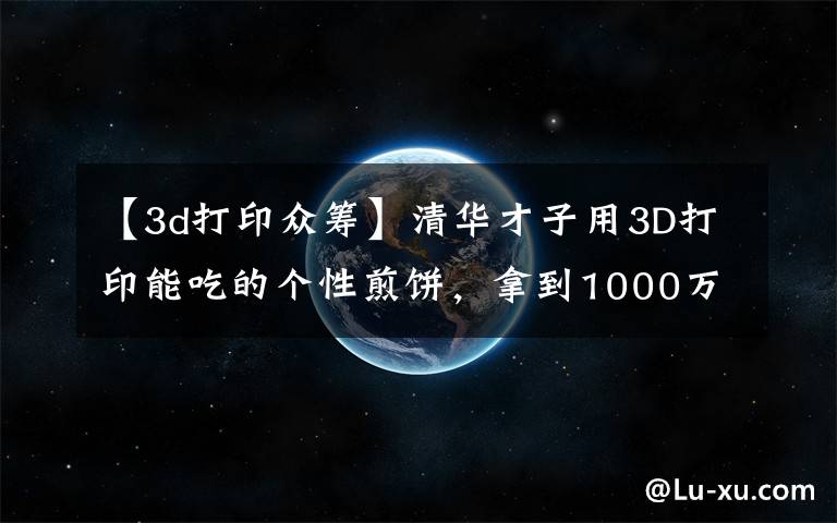 【3d打印众筹】清华才子用3D打印能吃的个性煎饼，拿到1000万投资