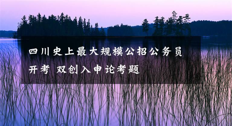 四川史上最大规模公招公务员开考 双创入申论考题文章配图