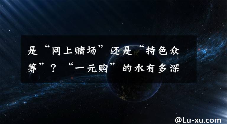 是“网上赌场”还是“特色众筹”？“一元购”的水有多深