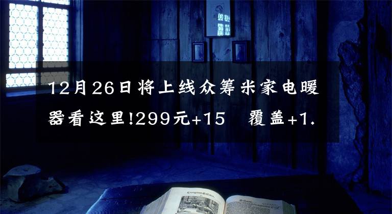 12月26日将上线众筹米家电暖器看这里!299元+15㎡覆盖+1.5度电+APP遥控=米家电暖气