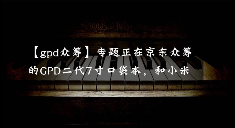 【gpd众筹】专题正在京东众筹的GPD二代7寸口袋本，和小米笔记本性能有多大区别？