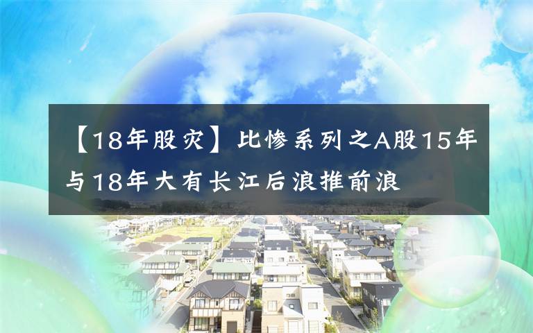 【18年股灾】比惨系列之A股15年与18年大有长江后浪推前浪