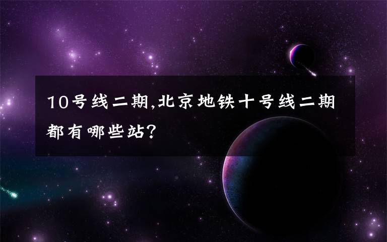 10号线二期,北京地铁十号线二期都有哪些站？文章配图