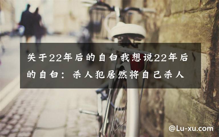 关于22年后的自白我想说22年后的自白：杀人犯居然将自己杀人的过程写成了一本书