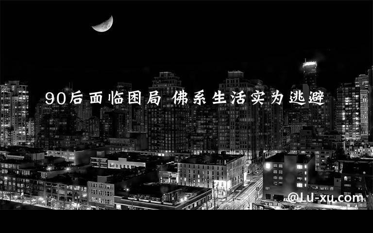 90后面临困局 佛系生活实为逃避文章配图