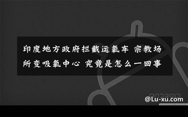 印度地方政府拦截运氧车 宗教场所变吸氧中心 究竟是怎么一回事?