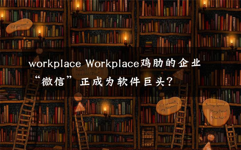 workplace Workplace鸡肋的企业“微信”正成为软件巨头？