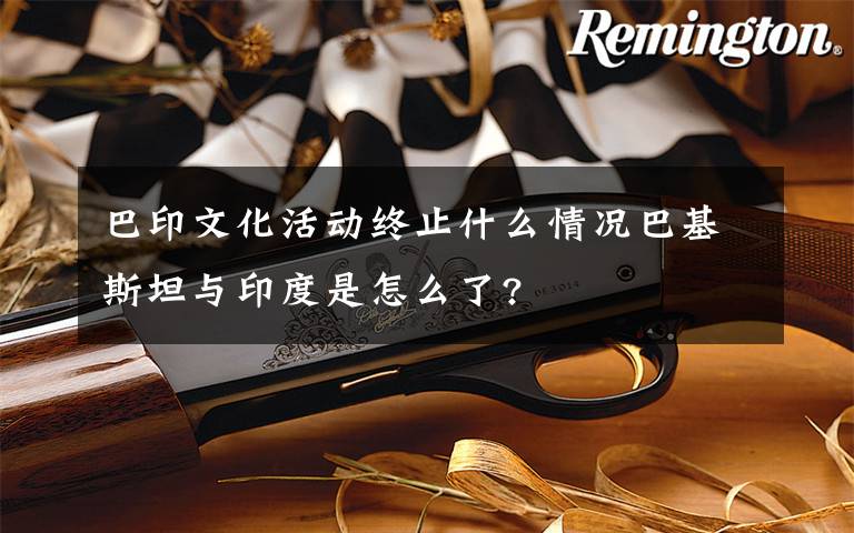 巴印文化活动终止什么情况巴基斯坦与印度是怎么了?