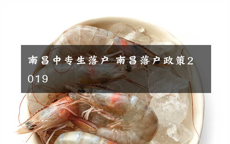南昌中专生落户 南昌落户政策2019